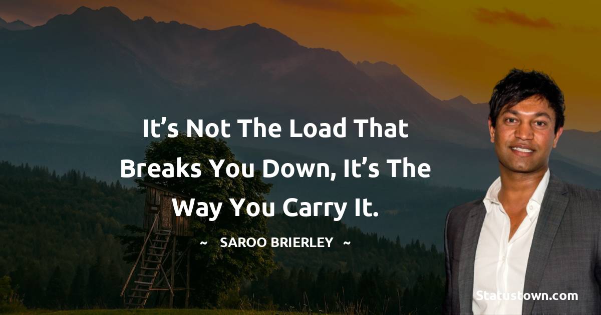 Saroo Brierley Quotes - It’s not the load that breaks you down, it’s the way you carry it.